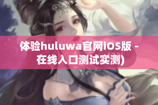 体验huluwa官网iOS版 - 在线入口测试实测)