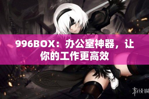 996BOX：办公室神器，让你的工作更高效
