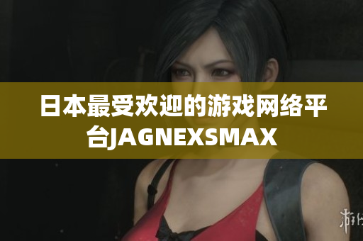 日本最受欢迎的游戏网络平台JAGNEXSMAX