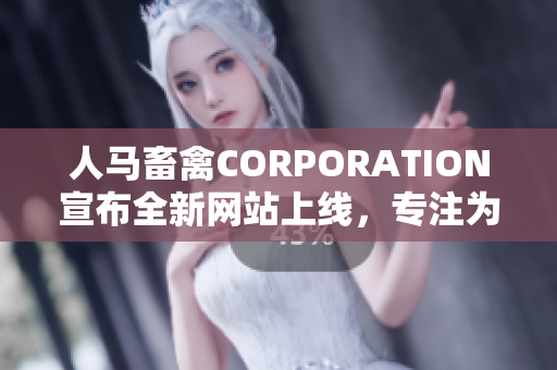 人马畜禽CORPORATION宣布全新网站上线，专注为畜牧业者提供全方位服务