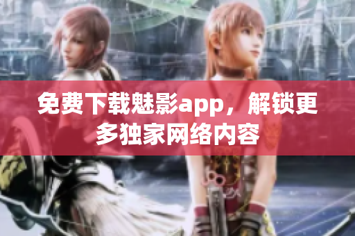 免费下载魅影app，解锁更多独家网络内容