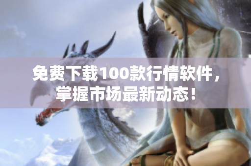 免费下载100款行情软件，掌握市场最新动态！