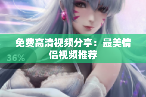 免费高清视频分享：最美情侣视频推荐