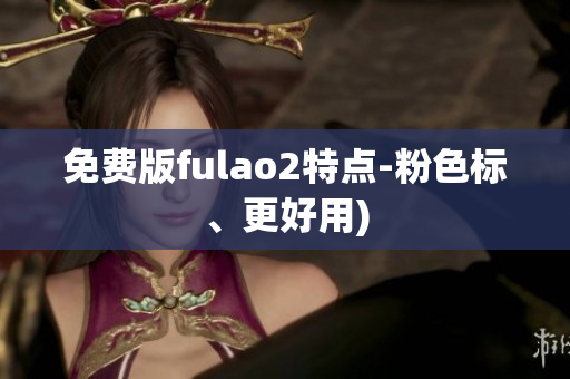 免费版fulao2特点-粉色标、更好用)