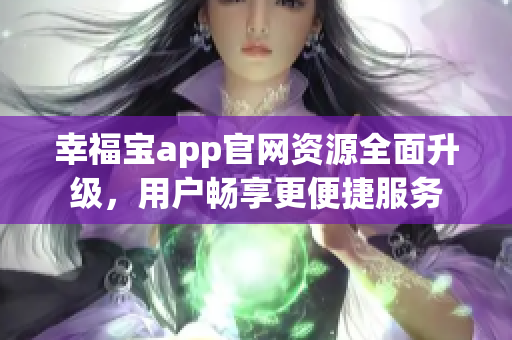 幸福宝app官网资源全面升级，用户畅享更便捷服务