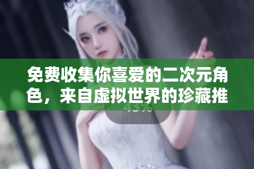 免费收集你喜爱的二次元角色，来自虚拟世界的珍藏推荐