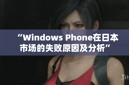 “Windows Phone在日本市场的失败原因及分析”