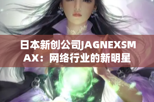 日本新创公司JAGNEXSMAX：网络行业的新明星
