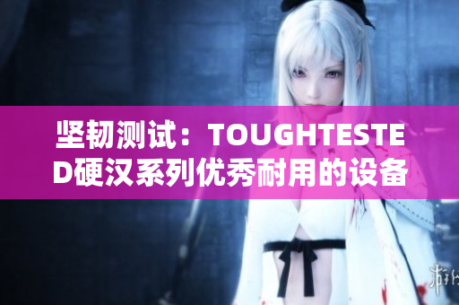 坚韧测试：TOUGHTESTED硬汉系列优秀耐用的设备