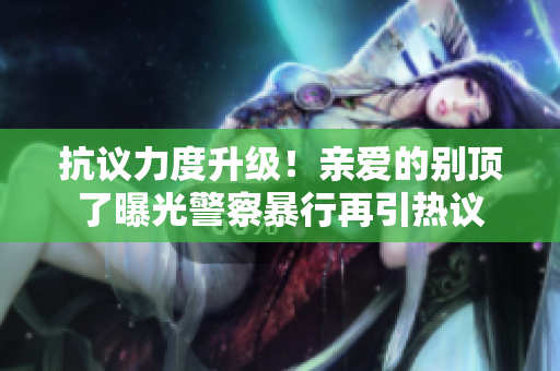 抗议力度升级！亲爱的别顶了曝光警察暴行再引热议