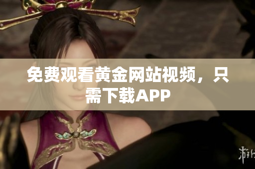 免费观看黄金网站视频，只需下载APP