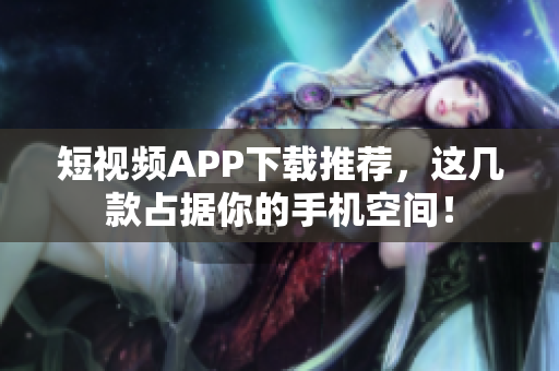 短视频APP下载推荐，这几款占据你的手机空间！