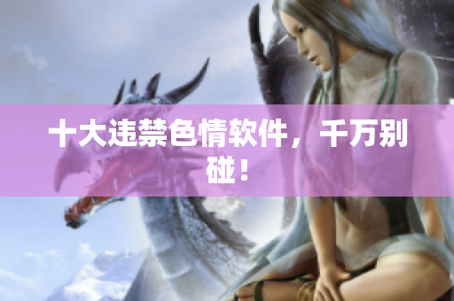十大违禁色情软件，千万别碰！