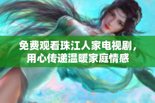免费观看珠江人家电视剧，用心传递温暖家庭情感
