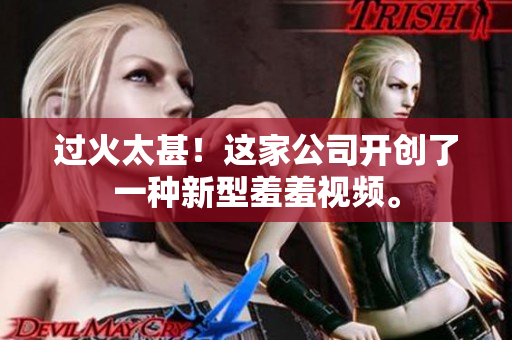 过火太甚！这家公司开创了一种新型羞羞视频。