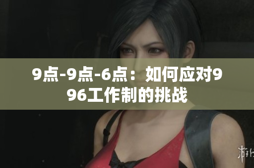 9点-9点-6点：如何应对996工作制的挑战