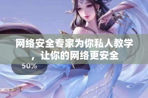 网络安全专家为你私人教学，让你的网络更安全
