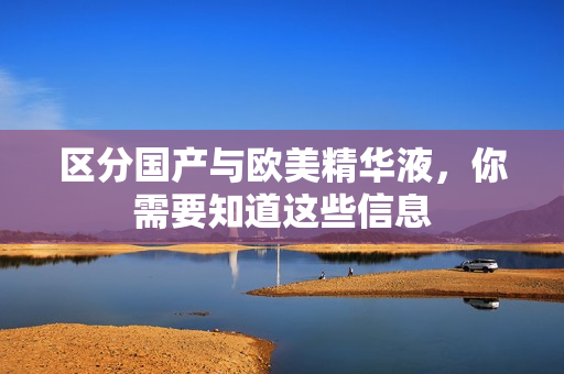 区分国产与欧美精华液，你需要知道这些信息