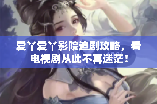 爱丫爱丫影院追剧攻略，看电视剧从此不再迷茫！