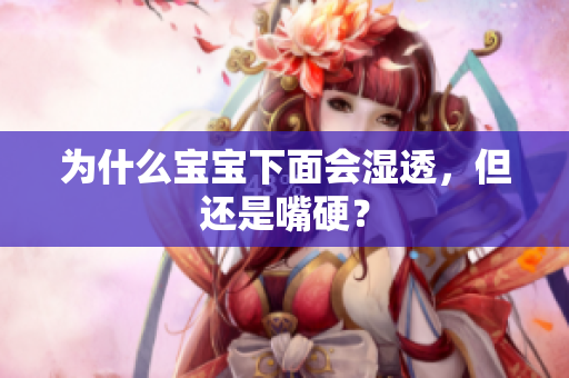 为什么宝宝下面会湿透，但还是嘴硬？