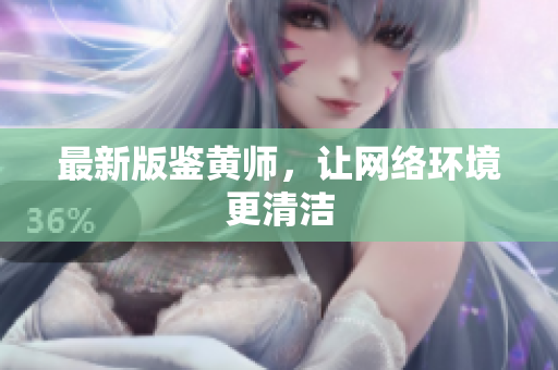 最新版鉴黄师，让网络环境更清洁