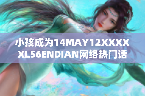 小孩成为14MAY12XXXXXL56ENDIAN网络热门话题