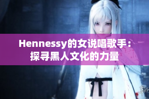 Hennessy的女说唱歌手：探寻黑人文化的力量