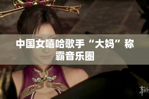 中国女嘻哈歌手“大妈”称霸音乐圈