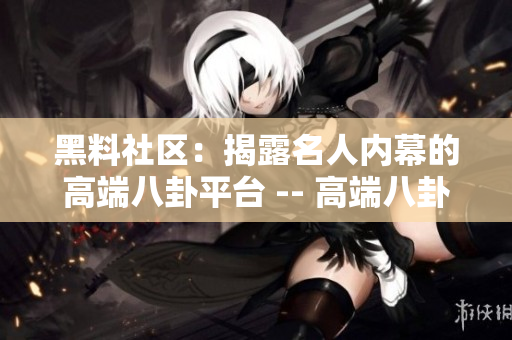 黑料社区：揭露名人内幕的高端八卦平台 -- 高端八卦：黑料社区曝光名人内幕