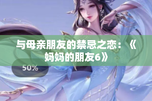 与母亲朋友的禁忌之恋：《妈妈的朋友6》