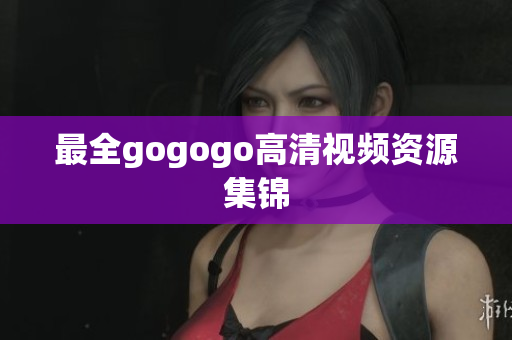 最全gogogo高清视频资源集锦