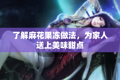 了解麻花果冻做法，为家人送上美味甜点