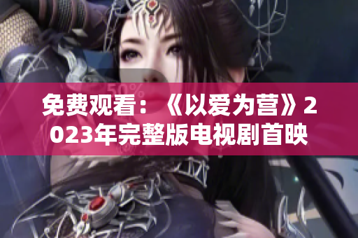 免费观看：《以爱为营》2023年完整版电视剧首映