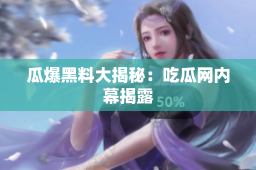 瓜爆黑料大揭秘：吃瓜网内幕揭露