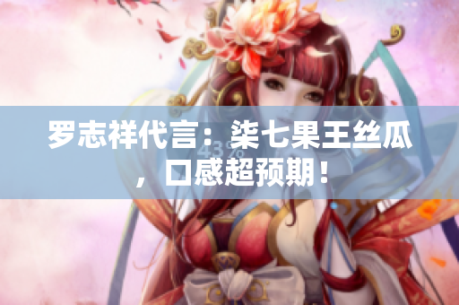 罗志祥代言：柒七果王丝瓜，口感超预期！