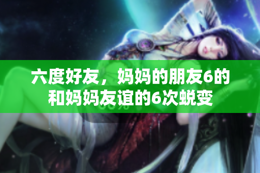 六度好友，妈妈的朋友6的和妈妈友谊的6次蜕变