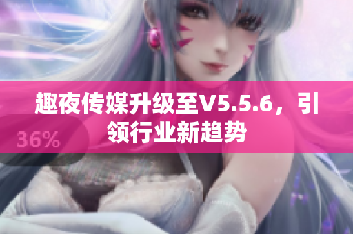 趣夜传媒升级至V5.5.6，引领行业新趋势
