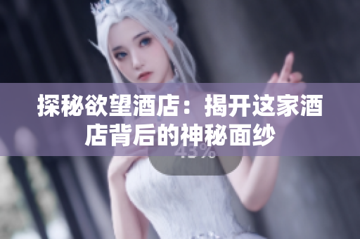 探秘欲望酒店：揭开这家酒店背后的神秘面纱