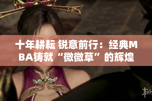 十年耕耘 锐意前行：经典MBA铸就“微微草”的辉煌