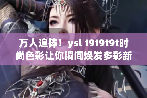 万人追捧！ysl t9t9t9t时尚色彩让你瞬间焕发多彩新生