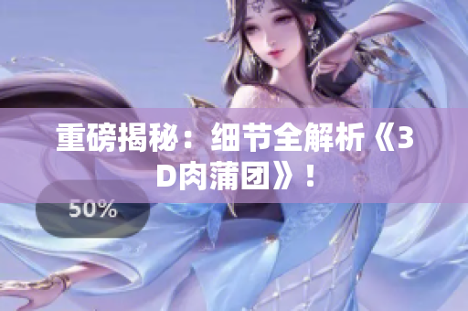 重磅揭秘：细节全解析《3D肉蒲团》！