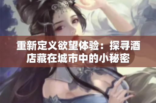 重新定义欲望体验：探寻酒店藏在城市中的小秘密
