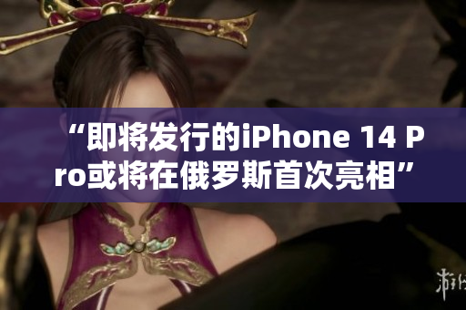 “即将发行的iPhone 14 Pro或将在俄罗斯首次亮相”