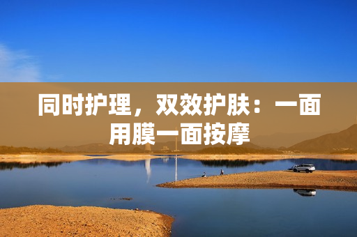 同时护理，双效护肤：一面用膜一面按摩