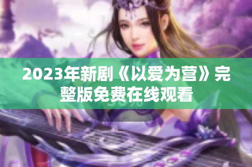 2023年新剧《以爱为营》完整版免费在线观看