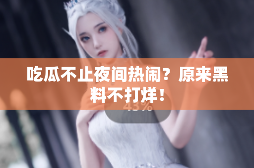 吃瓜不止夜间热闹？原来黑料不打烊！