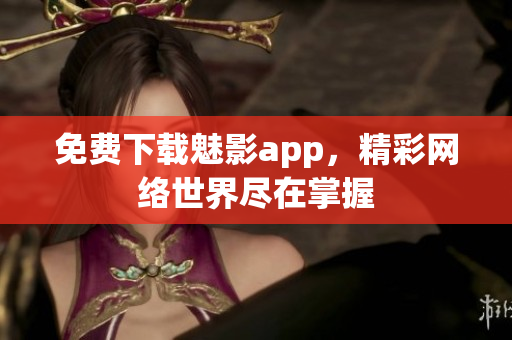 免费下载魅影app，精彩网络世界尽在掌握