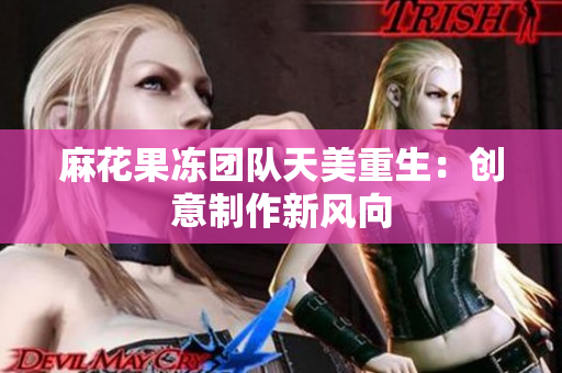 麻花果冻团队天美重生：创意制作新风向