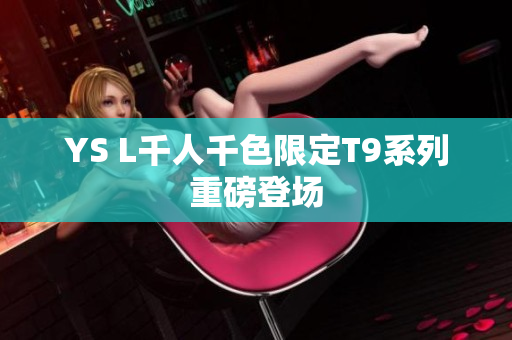 YS L千人千色限定T9系列重磅登场