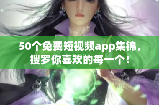 50个免费短视频app集锦，搜罗你喜欢的每一个！
